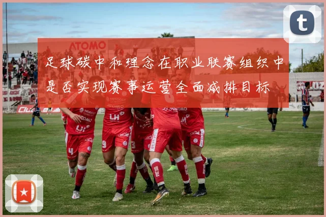 足球碳中和理念在职业联赛组织中是否实现赛事运营全面减排目标