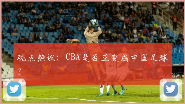 观点热议：CBA是否正变成中国足球？