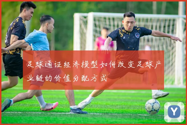 足球通证经济模型如何改变足球产业链的价值分配方式