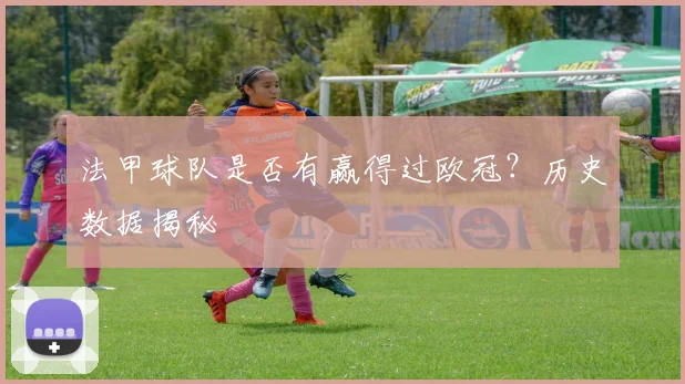 法甲球队是否有赢得过欧冠?历史数据揭秘