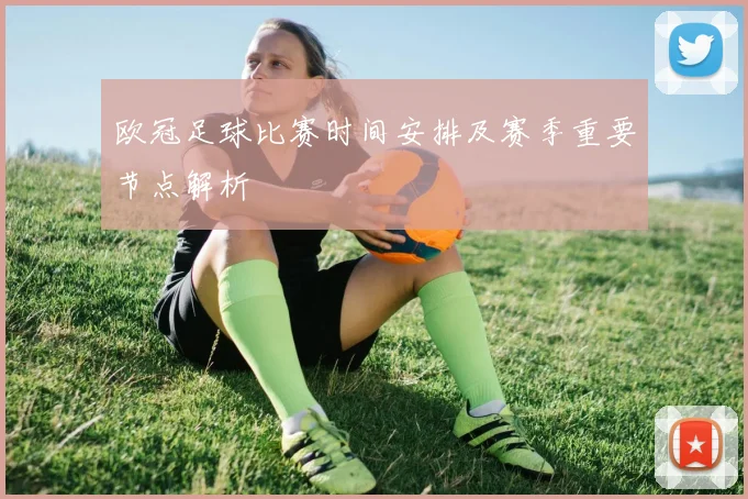 欧冠足球比赛时间安排及赛季重要节点解析