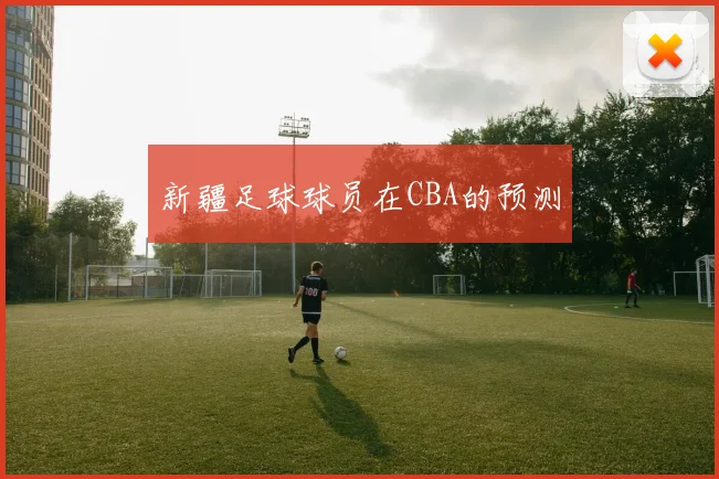 新疆足球球员在CBA的预测