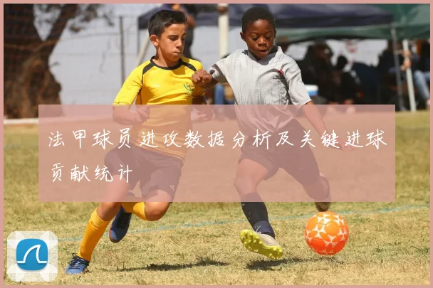 法甲球员进攻数据分析及关键进球贡献统计