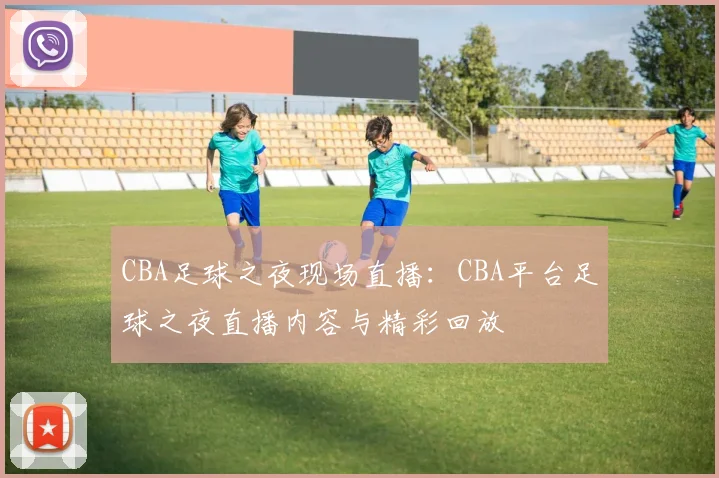 CBA足球之夜现场直播：CBA平台足球之夜直播内容与精彩回放