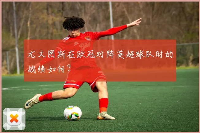 尤文图斯在欧冠对阵英超球队时的战绩如何？